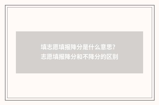 填志愿填报降分是什么意思？志愿填报降分和不降分的区别