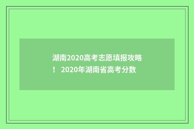 湖南2020高考志愿填报攻略！ 2020年湖南省高考分数