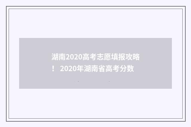 湖南2020高考志愿填报攻略! 2020年湖南省高考分数