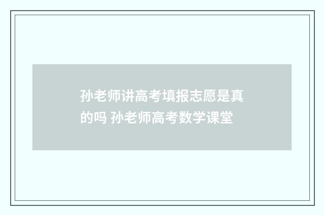 孙老师讲高考填报志愿是真的吗 孙老师高考数学课堂
