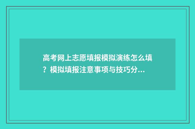 高考网上志愿填报模拟演练怎么填？模拟填报注意事项与技巧分享 高考网上志愿填报网站