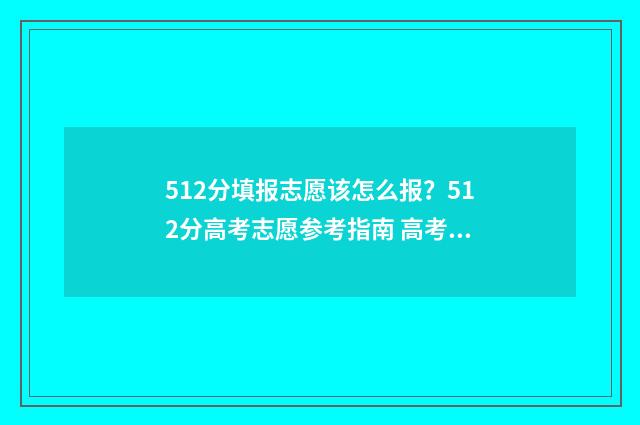 512分填报志愿该怎么报?512分高考志愿参考指南 高考512分能上本科吗