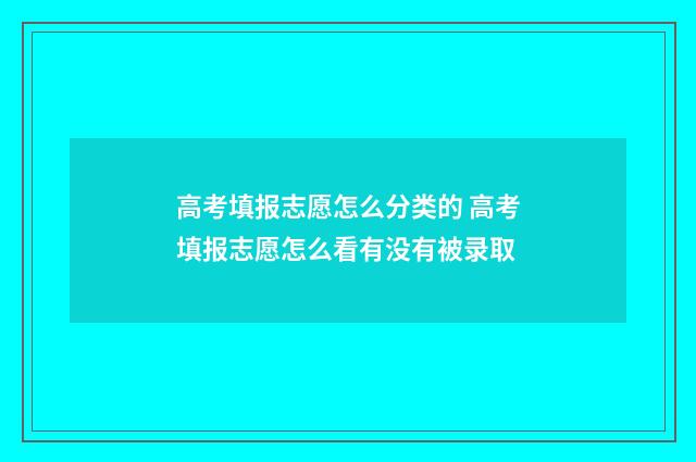 高考填报志愿怎么分类的 高考填报志愿怎么看有没有被录取