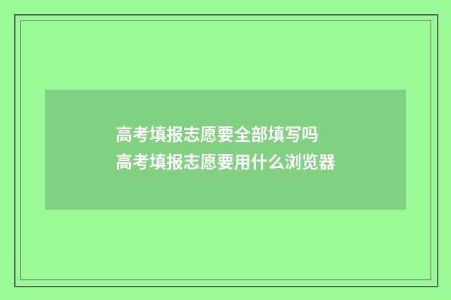 高考填报志愿要全部填写吗 高考填报志愿要用什么浏览器