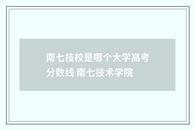 南七技校是哪个大学高考分数线 南七技术学院
