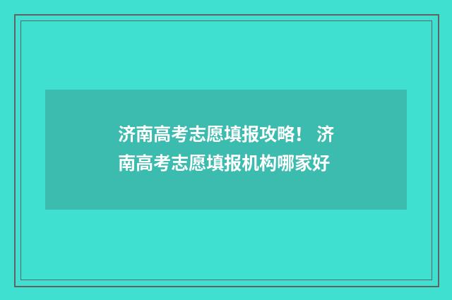 济南高考志愿填报攻略！ 济南高考志愿填报机构哪家好