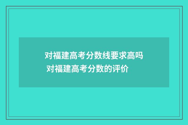 对福建高考分数线要求高吗 对福建高考分数的评价