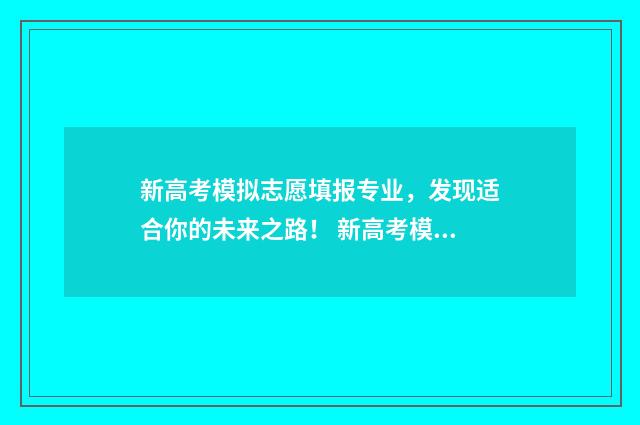 新高考模拟志愿填报专业，发现适合你的未来之路！ 新高考模拟志愿填报