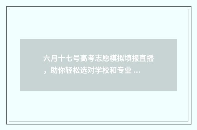 六月十七号高考志愿模拟填报直播，助你轻松选对学校和专业 6月7日高考时间安排