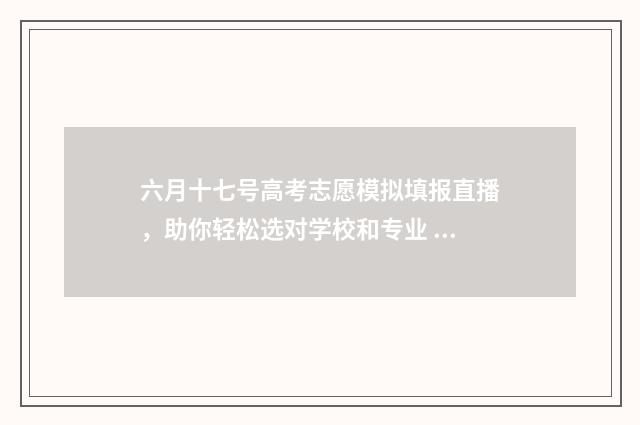 六月十七号高考志愿模拟填报直播,助你轻松选对学校和专业 6月7日高考时间安排
