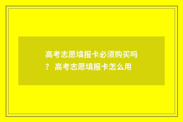 高考志愿填报卡必须购买吗？ 高考志愿填报卡怎么用