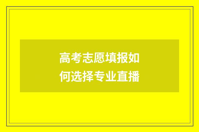 高考志愿填报如何选择专业直播
