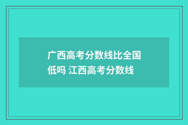 广西高考分数线比全国低吗 江西高考分数线