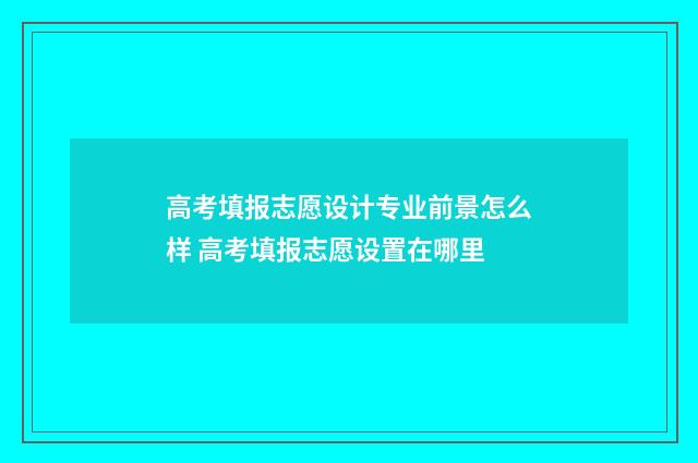 高考填报志愿设计专业前景怎么样 高考填报志愿设置在哪里