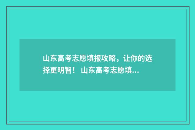 山东高考志愿填报攻略，让你的选择更明智！ 山东高考志愿填报