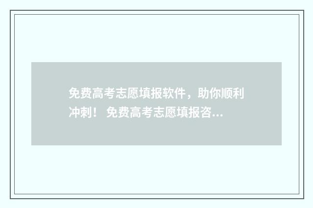 免费高考志愿填报软件，助你顺利冲刺！ 免费高考志愿填报咨询