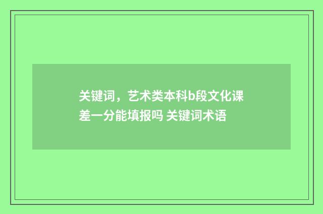 关键词，艺术类本科b段文化课差一分能填报吗 关键词术语