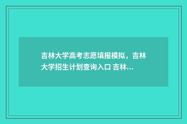 吉林大学高考志愿填报模拟，吉林大学招生计划查询入口 吉林大学高考志愿签约