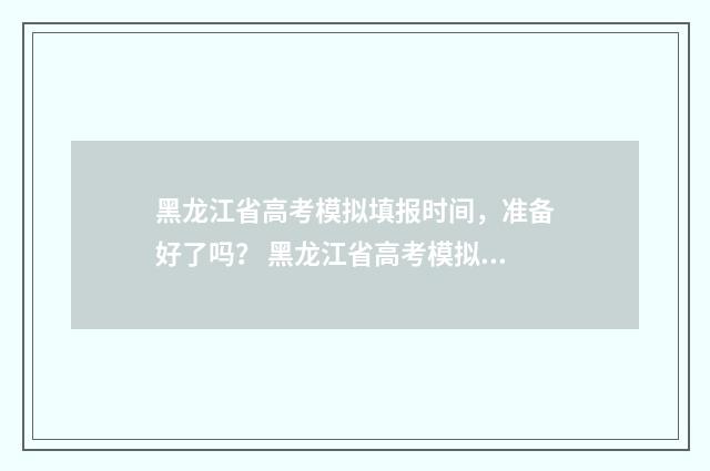 黑龙江省高考模拟填报时间，准备好了吗？ 黑龙江省高考模拟志愿填报时间