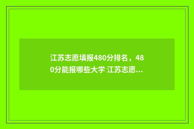 江苏志愿填报480分排名，480分能报哪些大学 江苏志愿填报查询