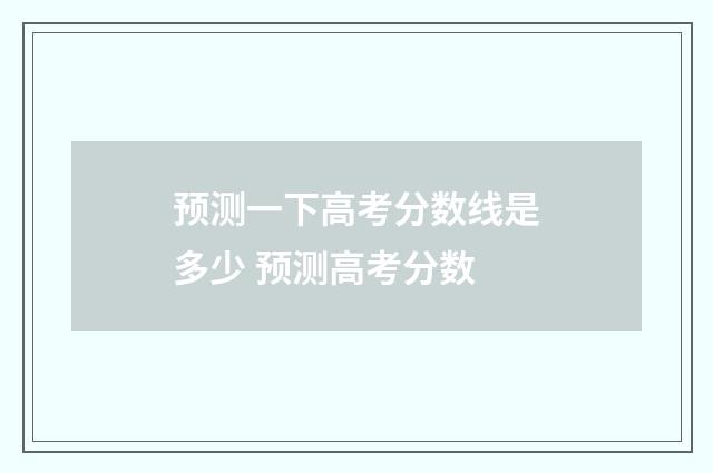 预测一下高考分数线是多少 预测高考分数