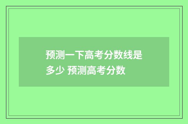 预测一下高考分数线是多少 预测高考分数