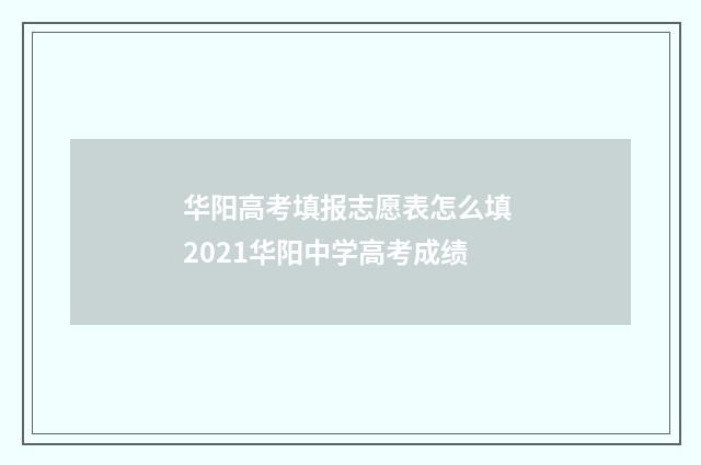 华阳高考填报志愿表怎么填 2021华阳中学高考成绩