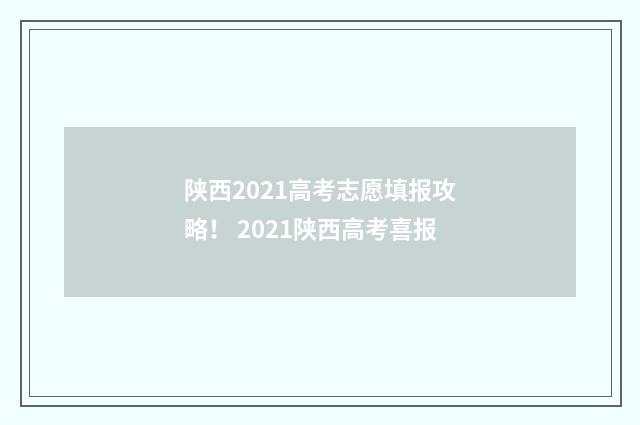 陕西2021高考志愿填报攻略！ 2021陕西高考喜报