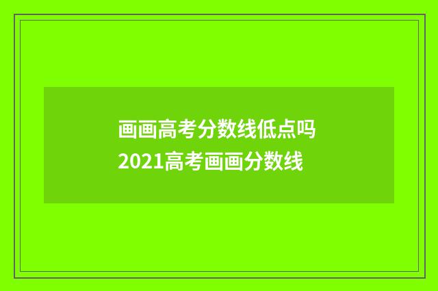 画画高考分数线低点吗 2021高考画画分数线