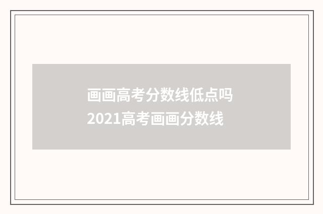 画画高考分数线低点吗 2021高考画画分数线