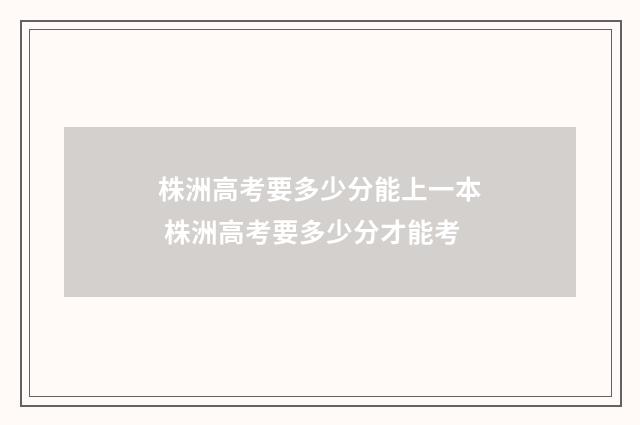 株洲高考要多少分能上一本 株洲高考要多少分才能考