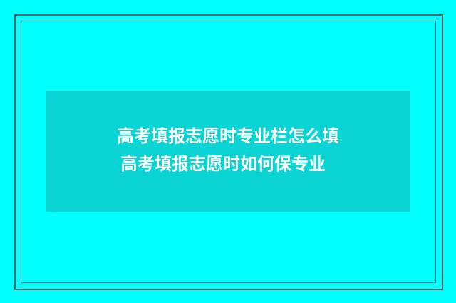 高考填报志愿时专业栏怎么填 高考填报志愿时如何保专业