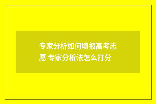 专家分析如何填报高考志愿 专家分析法怎么打分