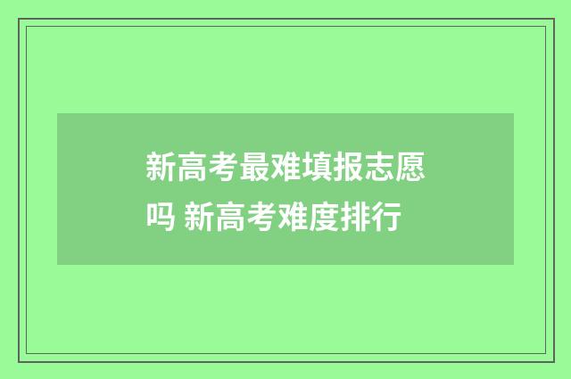 新高考最难填报志愿吗 新高考难度排行