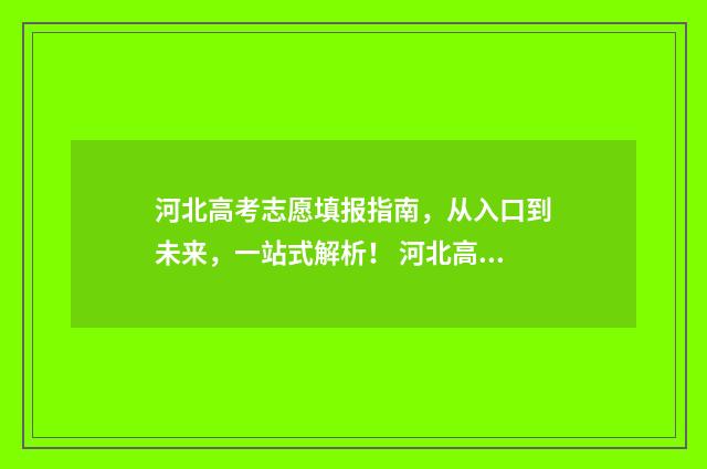 河北高考志愿填报指南,从入口到未来,一站式解析! 河北高考志愿填报表