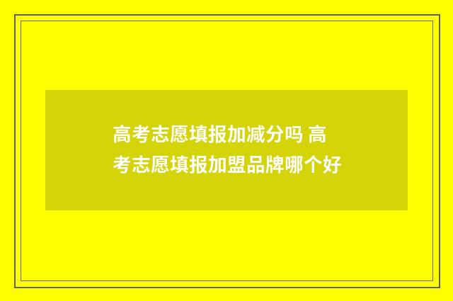高考志愿填报加减分吗 高考志愿填报加盟品牌哪个好