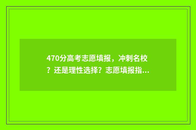 470分高考志愿填报,冲刺名校?还是理性选择?志愿填报指南 高考分数470