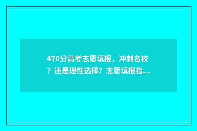 470分高考志愿填报,冲刺名校?还是理性选择?志愿填报指南 高考分数470