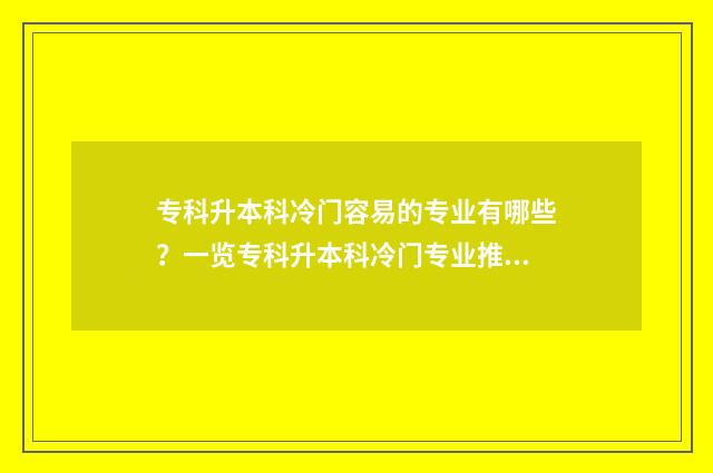 专科升本科冷门容易的专业有哪些？一览专科升本科冷门专业推荐 专科升本科冷门专业