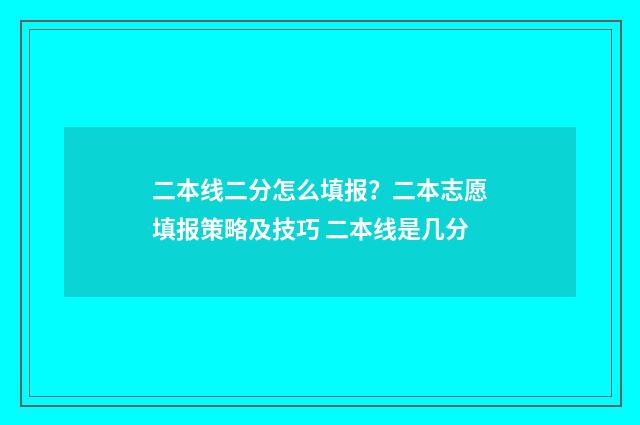 二本线二分怎么填报？二本志愿填报策略及技巧 二本线是几分