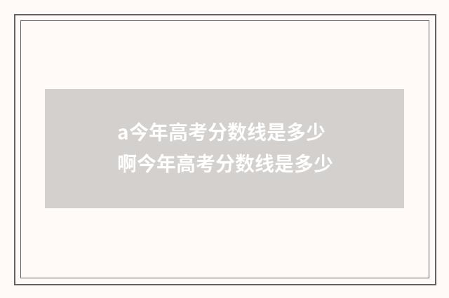 a今年高考分数线是多少 啊今年高考分数线是多少