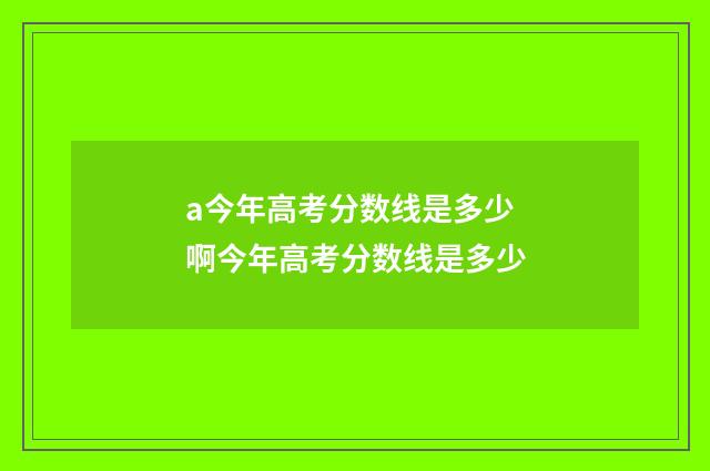 a今年高考分数线是多少 啊今年高考分数线是多少