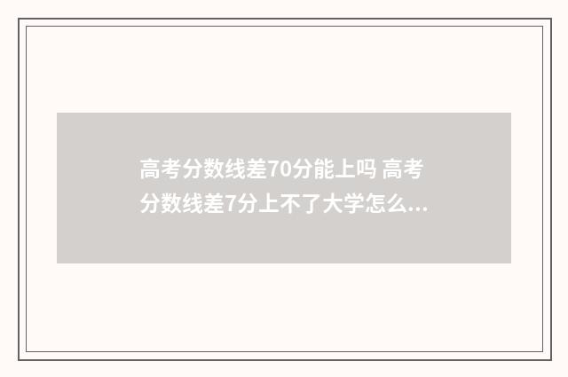 高考分数线差70分能上吗 高考分数线差7分上不了大学怎么办