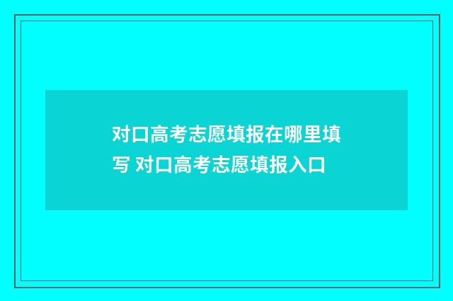 对口高考志愿填报在哪里填写 对口高考志愿填报入口