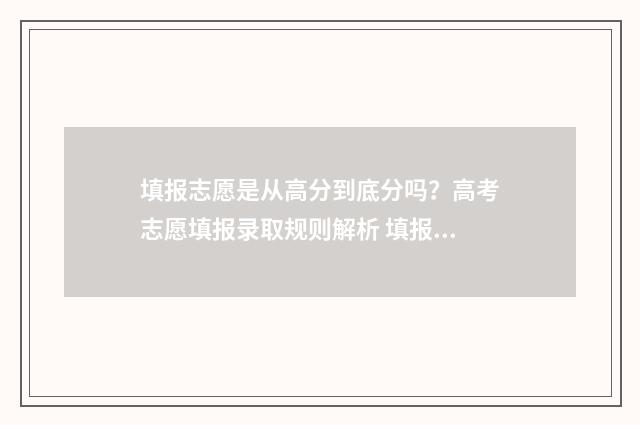 填报志愿是从高分到底分吗？高考志愿填报录取规则解析 填报志愿是从高到低排序吗