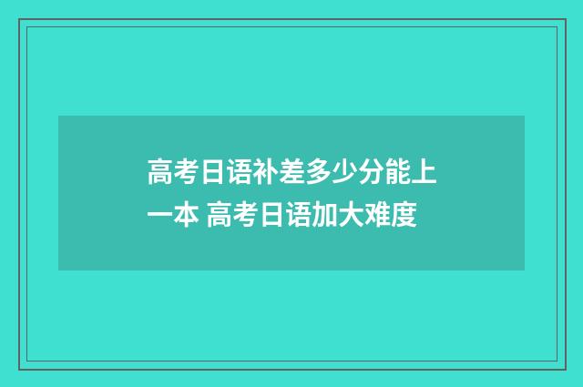 高考日语补差多少分能上一本 高考日语加大难度
