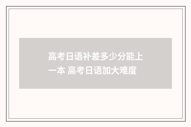 高考日语补差多少分能上一本 高考日语加大难度