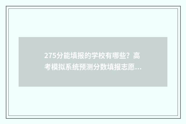 275分能填报的学校有哪些？高考模拟系统预测分数填报志愿 275分可以上什么专科
