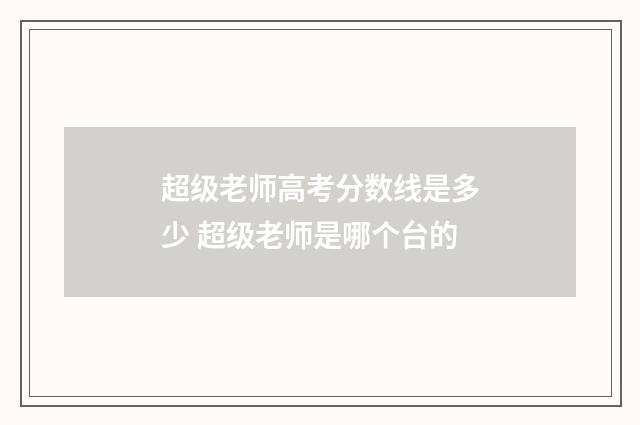 超级老师高考分数线是多少 超级老师是哪个台的