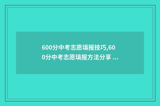 600分中考志愿填报技巧,600分中考志愿填报方法分享 中考600分可以上什么学校